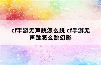 cf手游无声跳怎么跳 cf手游无声跳怎么跳幻影